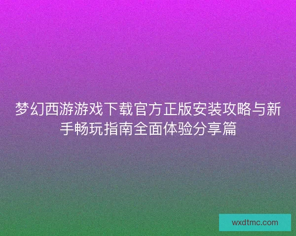 梦幻西游游戏下载官方正版安装攻略与新手畅玩指南全面体验分享篇