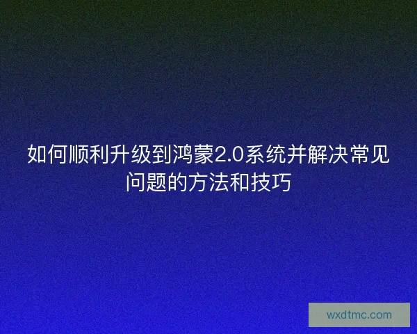 如何顺利升级到鸿蒙2.0系统并解决常见问题的方法和技巧