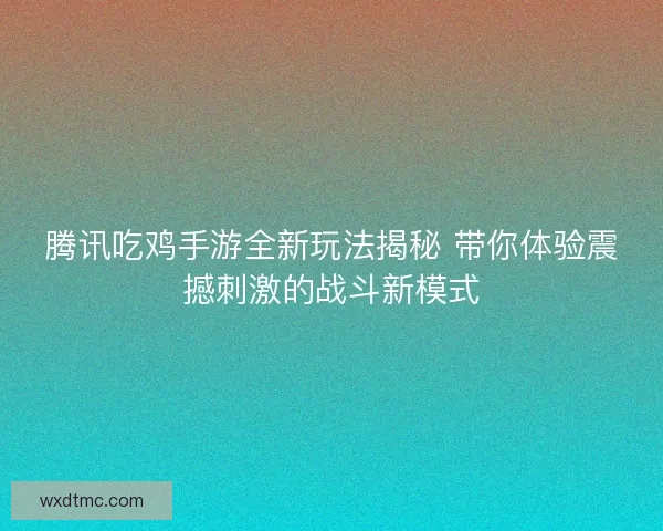腾讯吃鸡手游全新玩法揭秘 带你体验震撼刺激的战斗新模式