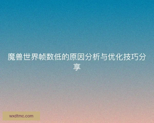 魔兽世界帧数低的原因分析与优化技巧分享