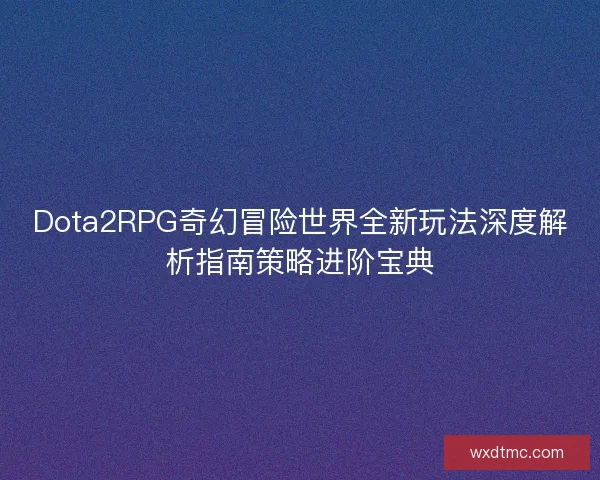 Dota2RPG奇幻冒险世界全新玩法深度解析指南策略进阶宝典