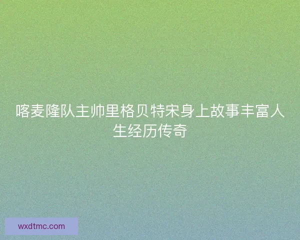喀麦隆队主帅里格贝特宋身上故事丰富人生经历传奇