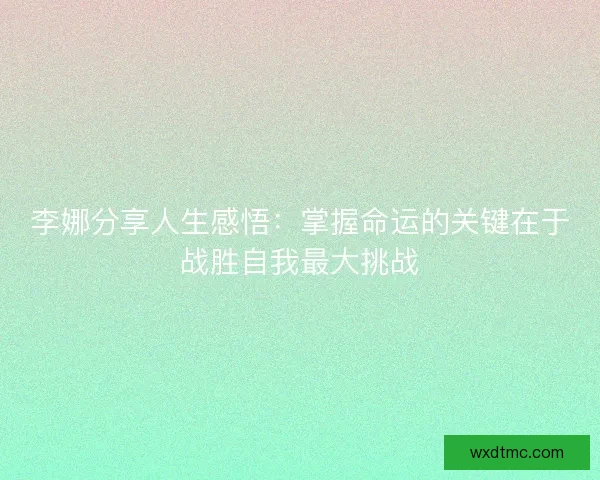 李娜分享人生感悟：掌握命运的关键在于战胜自我最大挑战