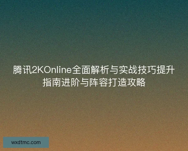 腾讯2KOnline全面解析与实战技巧提升指南进阶与阵容打造攻略