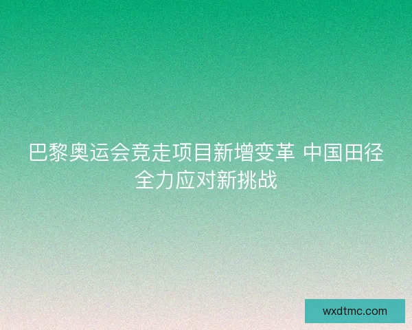 巴黎奥运会竞走项目新增变革 中国田径全力应对新挑战