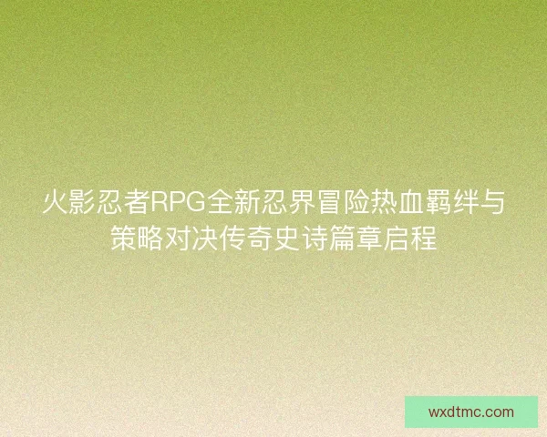 火影忍者RPG全新忍界冒险热血羁绊与策略对决传奇史诗篇章启程